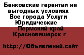 Банковские гарантии на выгодных условиях - Все города Услуги » Юридические   . Пермский край,Красновишерск г.